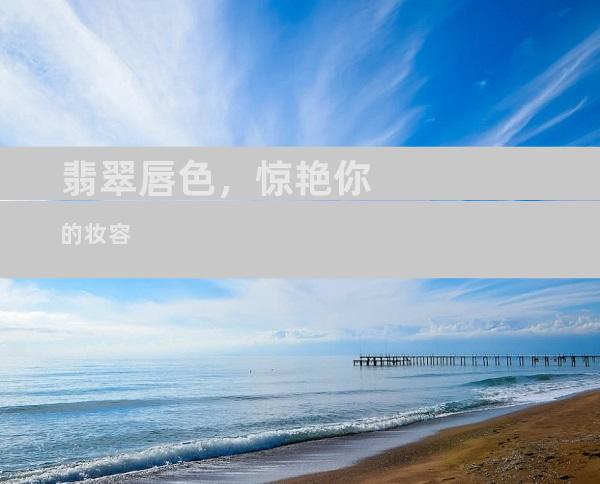 翡翠唇色，惊艳你的妆容